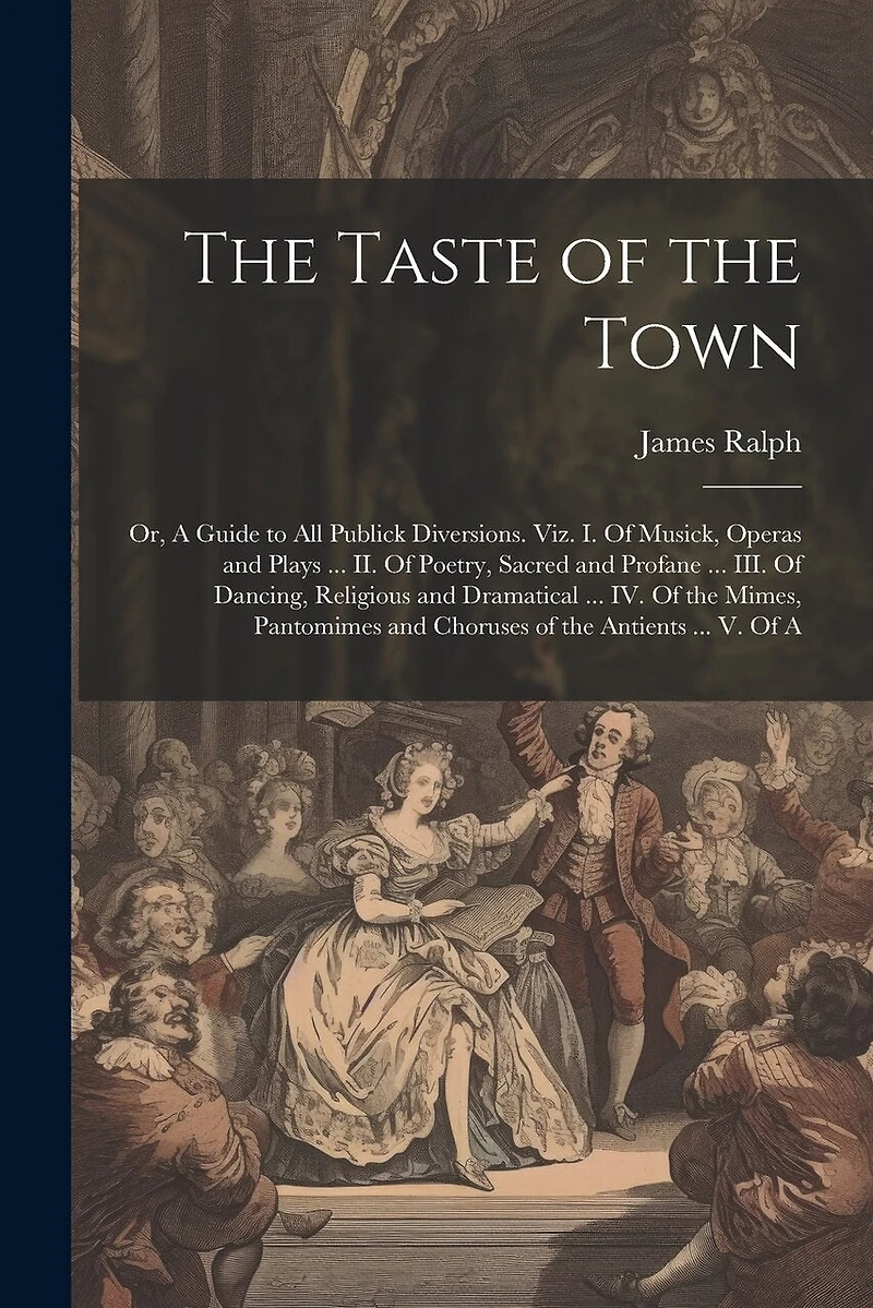 The Taste of the Town: Or, A Guide to all Publick Diversions. Viz. I. Of Musick, Operas and Plays ... II. Of Poetry, Sacred and Profane ... III. Of Dancing, Religious and Dramatical ... IV. Of the Mimes, Pantomimes and Choruses of the Antients ... V. Of A