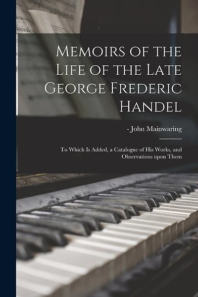 Memoirs of the Life of the Late George Frederic Handel: to Which is Added, a Catalogue of His Works, and Observations Upon Them