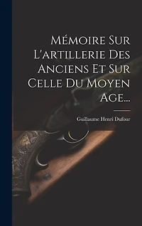 Mémoire Sur L'artillerie Des Anciens Et Sur Celle Du Moyen Age...