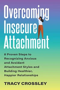Overcoming Insecure Attachment: 8 Proven Steps to Recognizing Anxious and Avoidant Attachment Styles Building Healthier, Happier Relationships