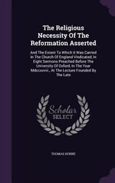 The Religious Necessity Of Reformation Asserted: And Extent To Which It Was Carried Church England Vindicated, Eight Sermons Preach
