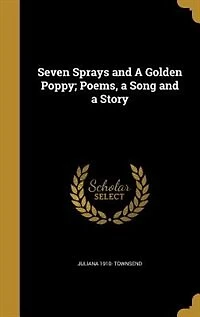 Seven Sprays and a Golden Poppy: Poems, Song Story (Classic Reprint)