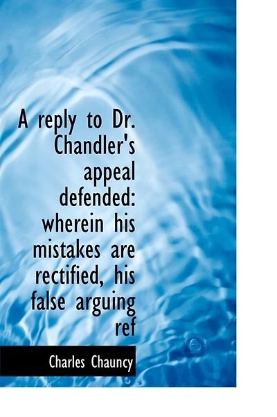 A Reply to Dr. Chandler's "Appeal Defended": Wherein His Mistakes Are Rectified, False Arguing Refuted, and the Objections Against Planned American Episcopate Shewn Remain Full Force, Notwithstanding All He Has Offered Render Them...