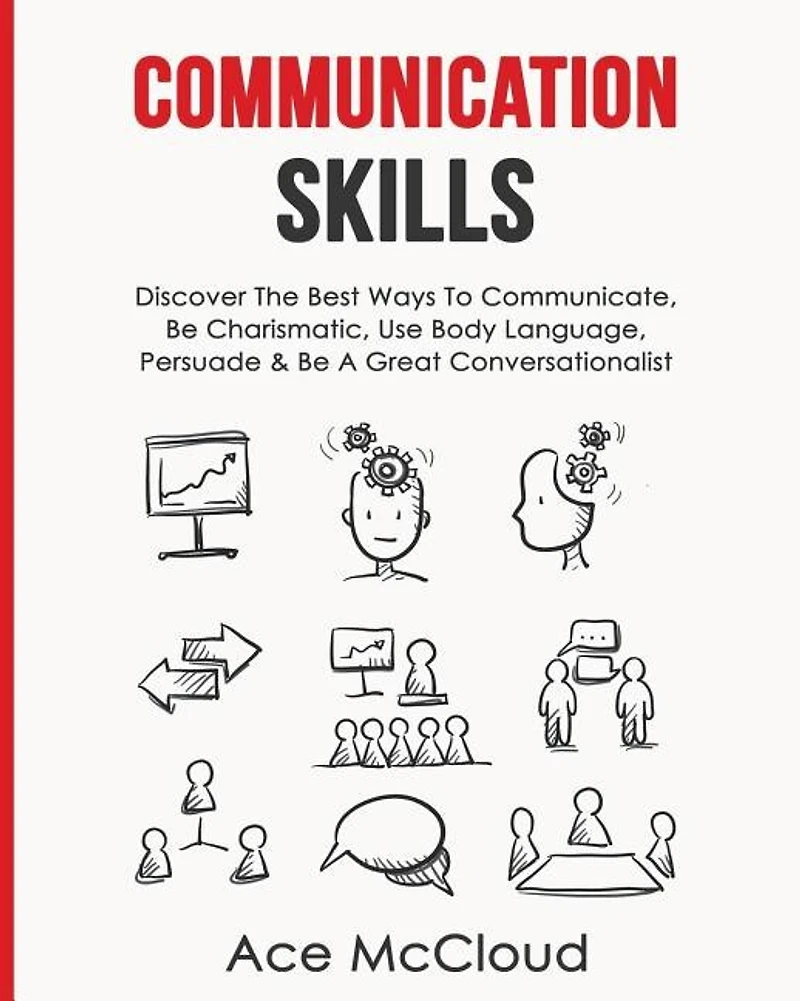 Communication Skills: Discover The Best Ways To Communicate, Be Charismatic, Use Body Language, Persuade & A Great Conversationalist