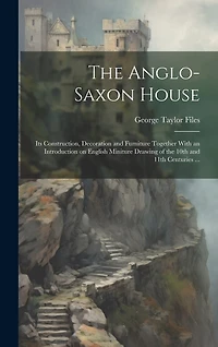 The Anglo-Saxon House: Its Construction, Decoration and Furniture Together With an Introduction on English Miniture Drawing of the 10th and 11th Centuries ...