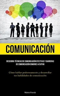 Comunicación: Descubra técnicas de comunicación efectivas y barreras de comunicación comunes a evitar (Cómo hablar poderosamente y desarrollar tus habilidades de comunicación)
