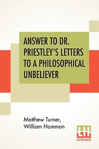 Answer To Dr. Priestley's Letters To A Philosophical Unbeliever: Part I.
