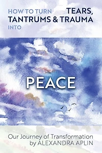 How To Turn Tears, Tantrums & Trauma Into Peace: Our Journey of Transformation