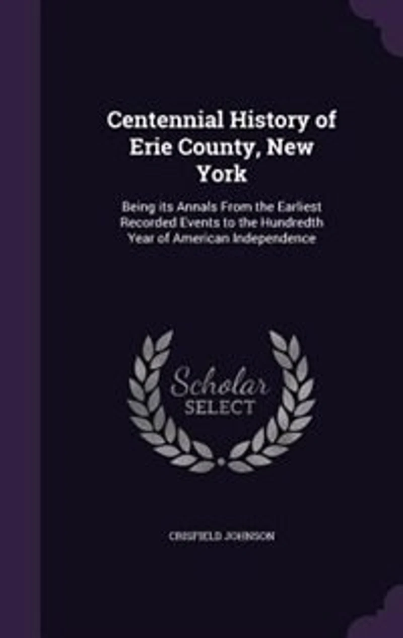 Centennial History of Erie County, New York: Being its Annals From the Earliest Recorded Events to Hundredth Year American Independence