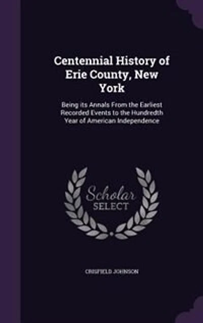 Centennial History of Erie County, New York: Being its Annals From the Earliest Recorded Events to Hundredth Year American Independence