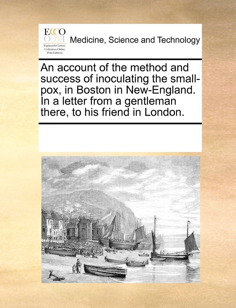 An Account of the Method and Success Inoculating Small-pox, Boston New-England. a Letter From Gentleman There, to his Friend London