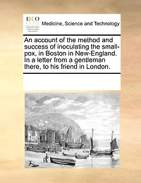 An Account of the Method and Success Inoculating Small-pox, Boston New-England. a Letter From Gentleman There, to his Friend London