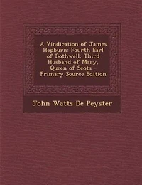 A Vindication of James Hepburn, Fourth Earl Bothwell, Third Husband Mary, Queen Scots