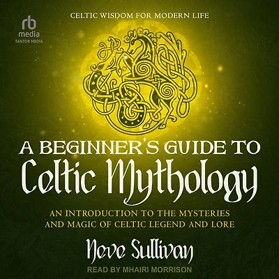 A Beginner's Guide to Celtic Mythology: An Introduction the Mysteries and Magic of Legend Lore