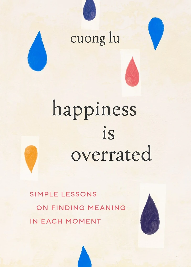 Happiness Is Overrated: Simple Lessons on Finding Meaning Each Moment