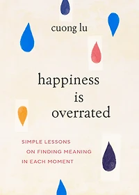 Happiness Is Overrated: Simple Lessons on Finding Meaning Each Moment