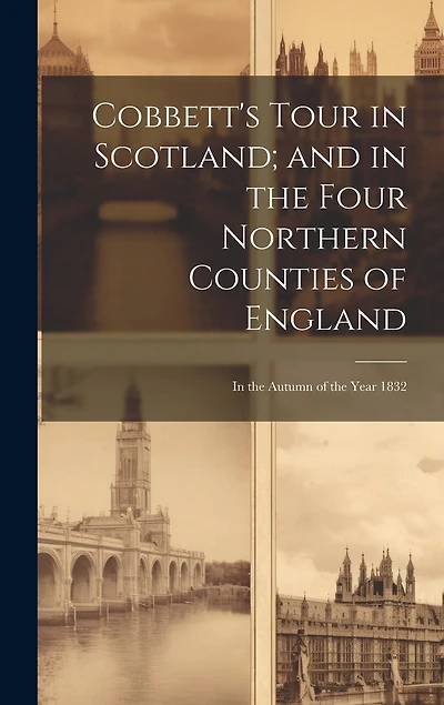 Cobbett's Tour in Scotland; and in the Four Northern Counties of England: In the Autumn of the Year 1832