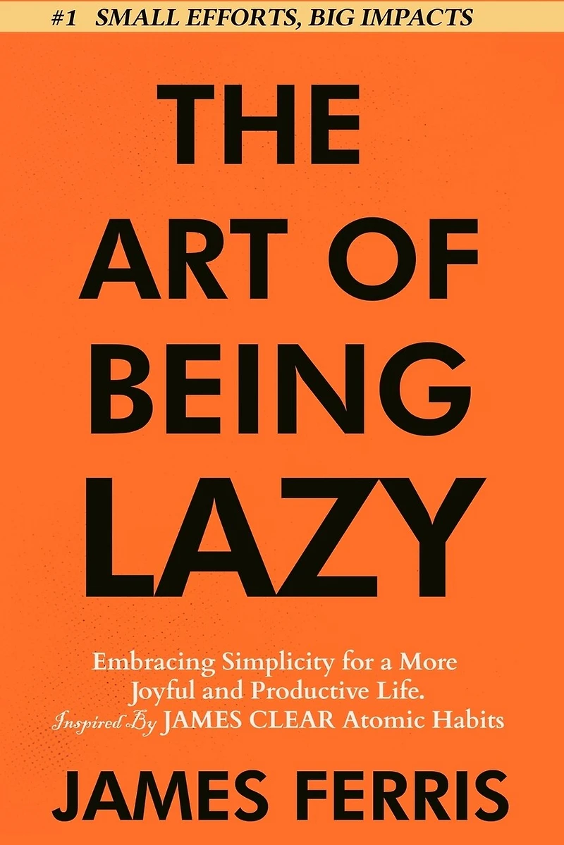 The Art of Being Lazy: Embracing Simplicity for a More Joyful and Productive Life - Small Effort, Big Impacts Inspired By James Clear Teachings