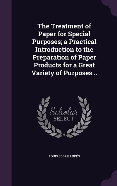 The Treatment of Paper for Special Purposes; a Practical Introduction to the Preparation of Paper Products for a Great Variety of Purposes ..