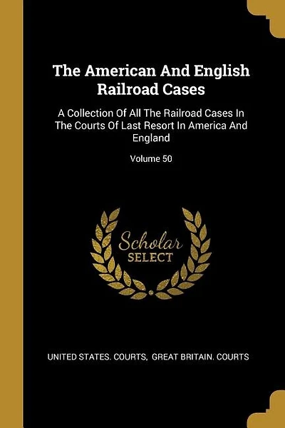 The American And English Railroad Cases: A Collection Of All The Railroad Cases In The Courts Of Last Resort In America And England; Volume