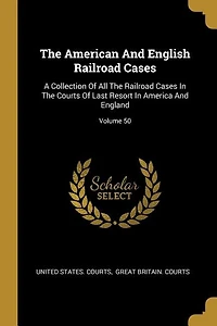 The American And English Railroad Cases: A Collection Of All The Railroad Cases In The Courts Of Last Resort In America And England; Volume
