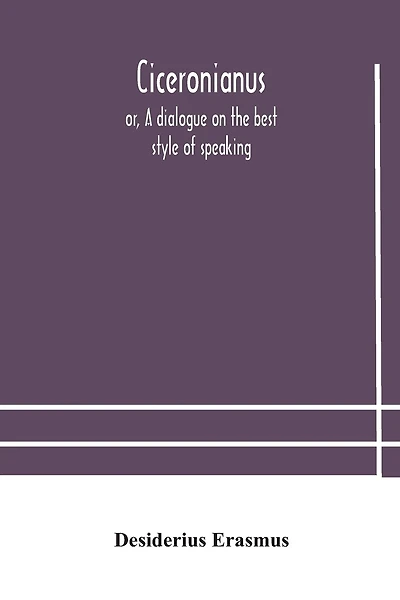Ciceronianus; Or, A Dialogue On The Best Style Of Speaking