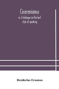 Ciceronianus; Or, A Dialogue On The Best Style Of Speaking