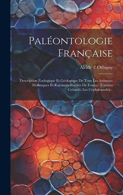 Paléontologie Française: Description Zoologique Et Géologique De Tous Les Animaux Mollusques Et Rayonnés Fossiles De France. Terrains Crétacés. Les Céphalopodes...