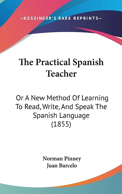 The Practical Spanish Teacher: Or A New Method Of Learning To Read, Write, And Speak The Spanish Language (1855)