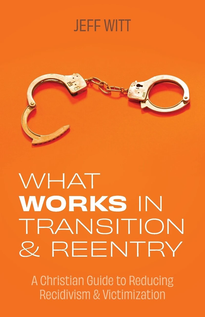 What Works in Transition & Reentry: A Christian Guide to Reducing Recidivism & Victimization
