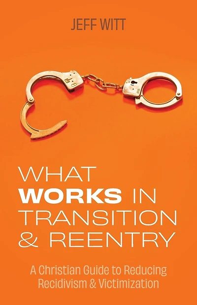 What Works in Transition & Reentry: A Christian Guide to Reducing Recidivism & Victimization