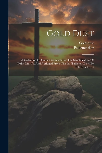 Gold Dust: A Collection Of Golden Counsels For The Sanctification Of Daily Life
