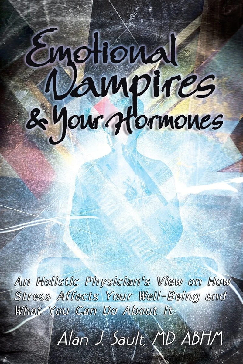 Emotional Vampires and Your Hormones: An Holistic Physician's View on How Stress Affects Well-Being What You Can Do About It