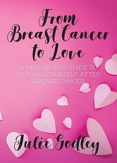 From Breast Cancer To Love: A Memoir And Guide To Healing Yourself After Breast Cancer
