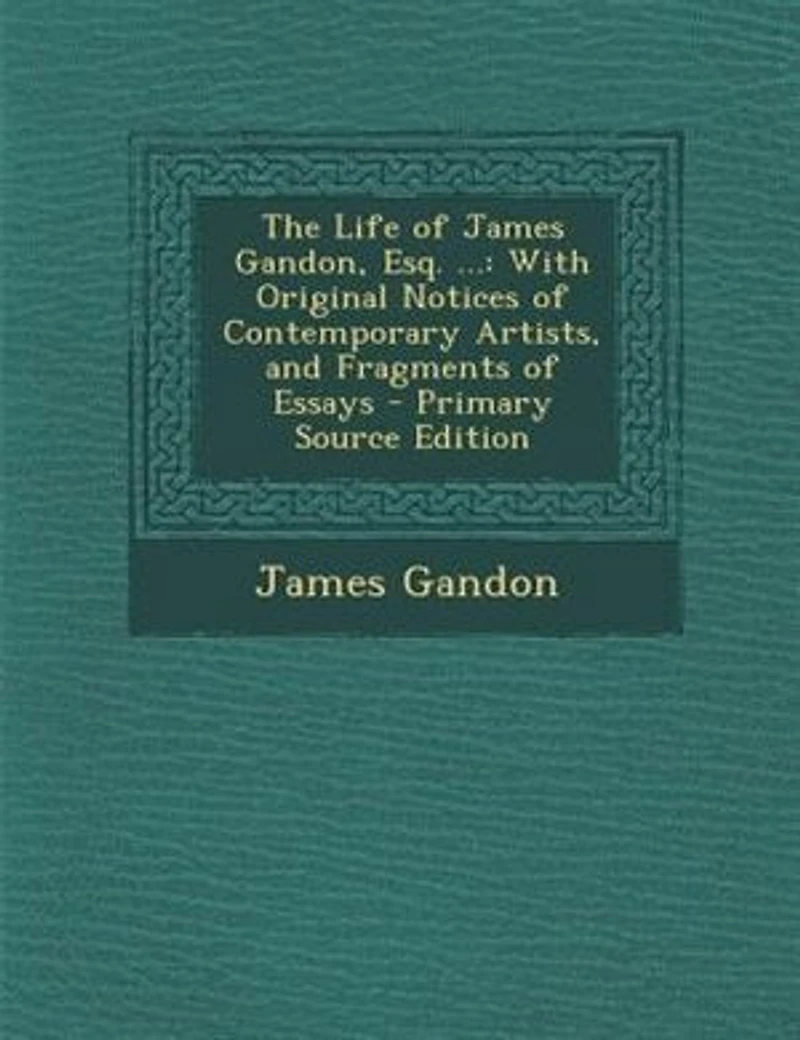 The Life of James Gandon, Esq. ...: With Original Notices Contemporary Artists, and Fragments Essays