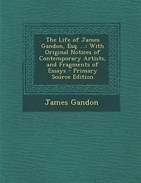 The Life of James Gandon, Esq. ...: With Original Notices Contemporary Artists, and Fragments Essays