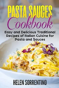 Pasta Sauces Cookbook: Easy and delicious traditional recipes of Italian cuisine for pasta and sauces.