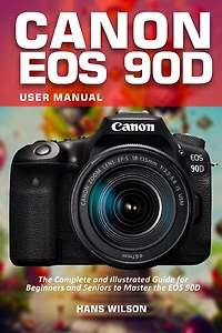 Canon EOS 90D User Manual: The Complete and Illustrated Guide for Beginners and Seniors to Master the EOS 90D