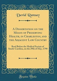 A Dissertation on the Means of Preserving Health, Charleston, and Adjacent Low Country: Read Before Medical Society South-Carolina, 29th May, 1790 (Classic Reprint)