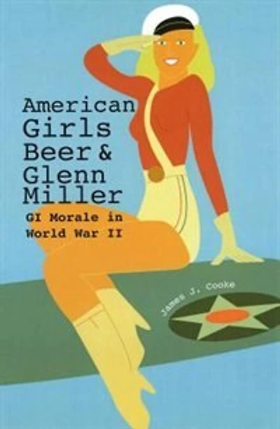 American Girls, Beer, and Glenn Miller: GI Morale World War II