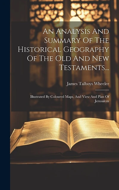 An Analysis And Summary Of The Historical Geography Of The Old And New Testaments...: Illustrated By Coloured Maps, And View And Plan Of Jerusalem