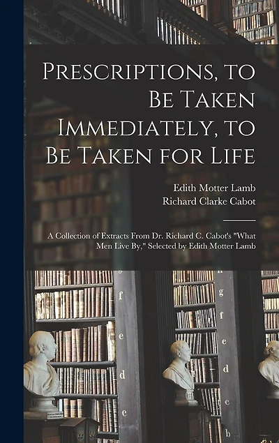 Prescriptions, to Be Taken Immediately, to Be Taken for Life: A Collection of Extracts From Dr. Richard C. Cabot's "What Men Live By," Selected by Edith Motter Lamb