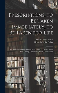 Prescriptions, to Be Taken Immediately, to Be Taken for Life: A Collection of Extracts From Dr. Richard C. Cabot's "What Men Live By," Selected by Edith Motter Lamb