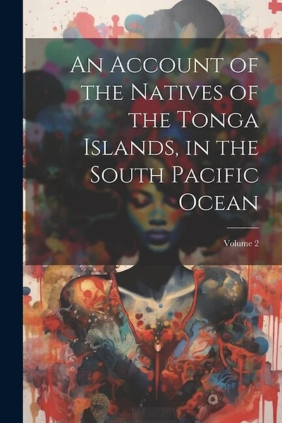 An Account of the Natives of the Tonga Islands, in the South Pacific Ocean; Volume 2
