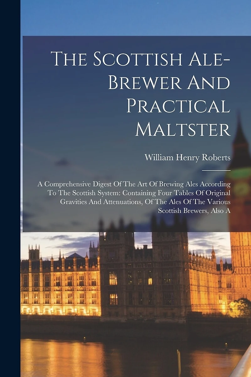 The Scottish Ale-brewer And Practical Maltster: A Comprehensive Digest Of The Art Of Brewing Ales According To The Scottish System: Containing Four Tables Of Original Gravities And Attenuations, Of The Ales Of The Various Scottish Brewers, Also A