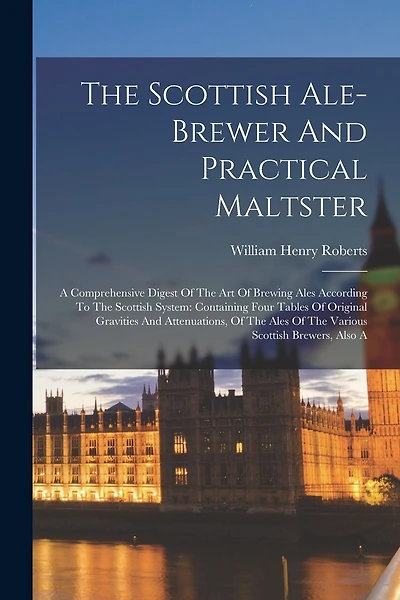 The Scottish Ale-brewer And Practical Maltster: A Comprehensive Digest Of The Art Of Brewing Ales According To The Scottish System: Containing Four Tables Of Original Gravities And Attenuations, Of The Ales Of The Various Scottish Brewers, Also A