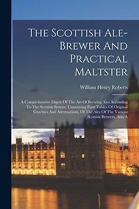The Scottish Ale-brewer And Practical Maltster: A Comprehensive Digest Of The Art Of Brewing Ales According To The Scottish System: Containing Four Tables Of Original Gravities And Attenuations, Of The Ales Of The Various Scottish Brewers, Also A