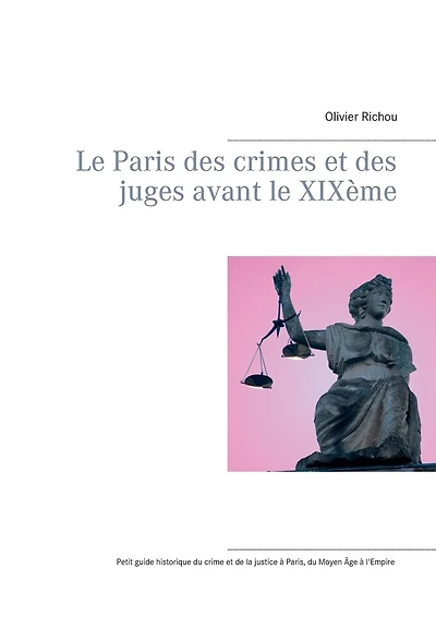 Le Paris des crimes et des juges avant le XIXème: Petit guide historique de l'agitation criminelle ou politique à Paris du Moyen Âge à l'Empire