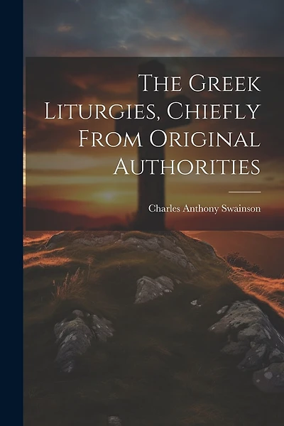 The Greek Liturgies, Chiefly From Original Authorities