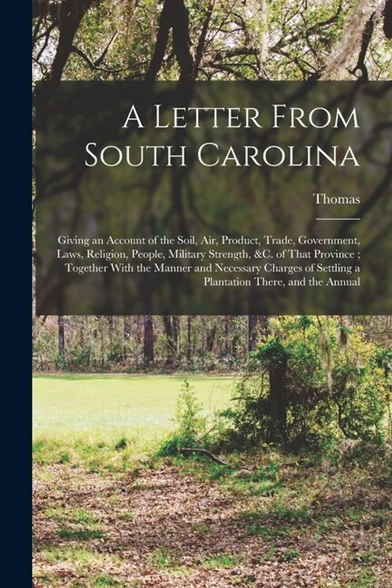 A Letter From South Carolina: Giving an Account of the Soil, air, Product, Trade, Government, Laws, Religion, People, Military Strength, &c. of That Province; Together With the Manner and Necessary Charges of Settling a Plantation There, and the Annual